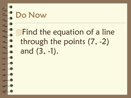 Do Now 4 Find the equation of a line through the points (7, -2) and (3, -1).