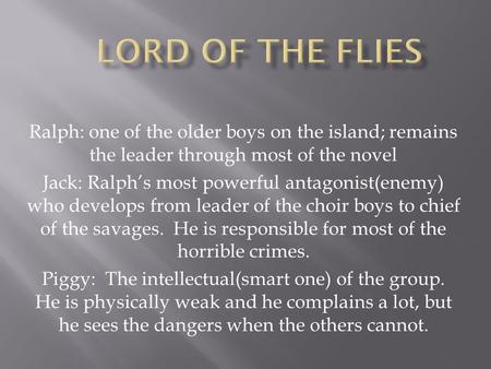 Lord of the Flies Ralph: one of the older boys on the island; remains the leader through most of the novel Jack: Ralph’s most powerful antagonist(enemy)