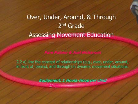 Pam Palmer & Joel Hickerson 2.2 a) Use the concept of relationships (e.g., over, under, around, in front of, behind, and through) in dynamic movement.