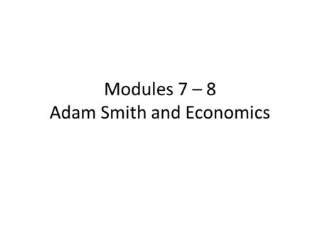 Modules 7 – 8 Adam Smith and Economics