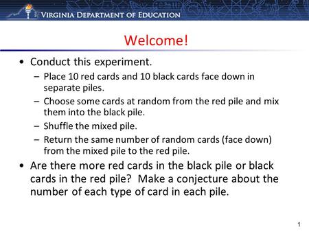 Welcome! 1 Conduct this experiment. –Place 10 red cards and 10 black cards face down in separate piles. –Choose some cards at random from the red pile.