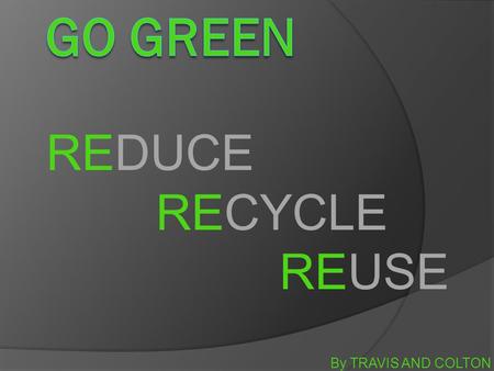 By TRAVIS AND COLTON REDUCE RECYCLE REUSE. THE GO GREEN MOVEMENT  It is the support of environmentally friendly products opposed to those that pollute.