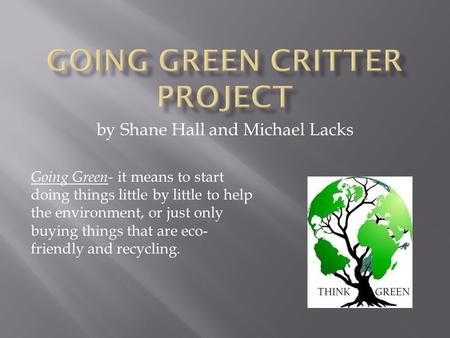 By Shane Hall and Michael Lacks Going Green- it means to start doing things little by little to help the environment, or just only buying things that are.