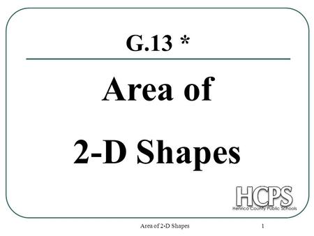 Area of 2-D Shapes 1 G.13 * Area of 2-D Shapes. Area of 2-D Shapes 2 Squares and Rectangles s s A = s² 6 6 A = 6² = 36 sq. units L W A = LW 12 5 A = 12.