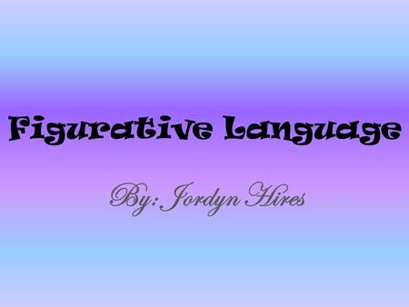 Figurative Language By: Jordyn Hires. Simile Comparing to different things using like or as (or than). She looks like a toad.