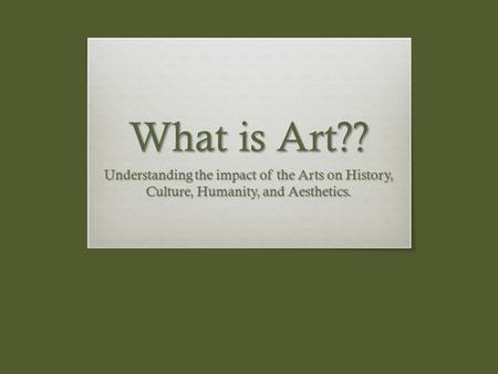 What is Art?? Understanding the impact of the Arts on History, Culture, Humanity, and Aesthetics.