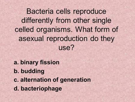 Bacteria cells reproduce differently from other single celled organisms. What form of asexual reproduction do they use? a. binary fission b. budding c.