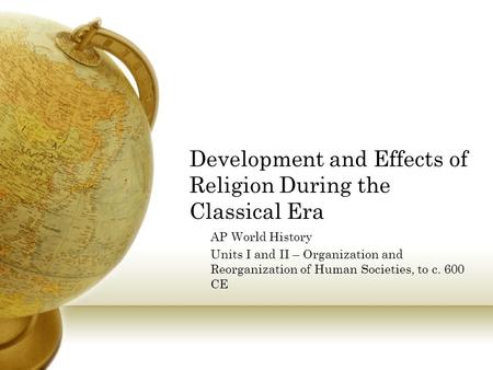 Development and Effects of Religion During the Classical Era AP World History Units I and II – Organization and Reorganization of Human Societies, to c.