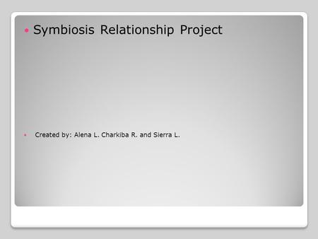 Symbiosis Relationship Project Created by: Alena L. Charkiba R. and Sierra L.