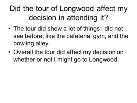 Did the tour of Longwood affect my decision in attending it? The tour did show a lot of things I did not see before, like the cafeteria, gym, and the bowling.