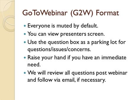 GoToWebinar (G2W) Format Everyone is muted by default. You can view presenters screen. Use the question box as a parking lot for questions/issues/concerns.