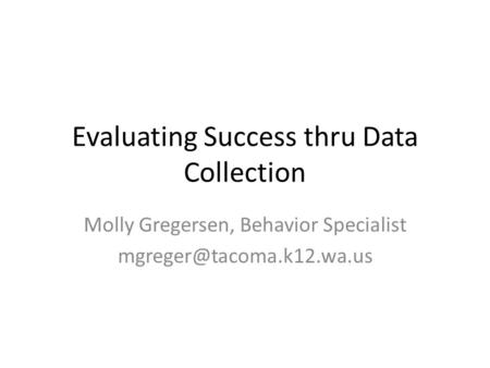 Evaluating Success thru Data Collection Molly Gregersen, Behavior Specialist