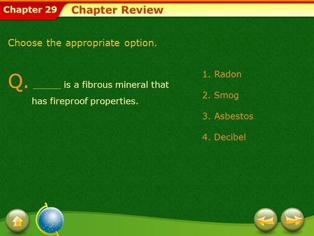 Chapter 29 Q. _____ is a fibrous mineral that has fireproof properties. Chapter Review Choose the appropriate option. 1.Radon 2. Smog 3.Asbestos 4. Decibel.
