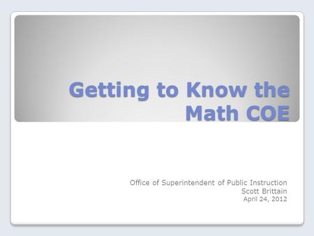 Getting to Know the Math COE Office of Superintendent of Public Instruction Scott Brittain April 24, 2012.