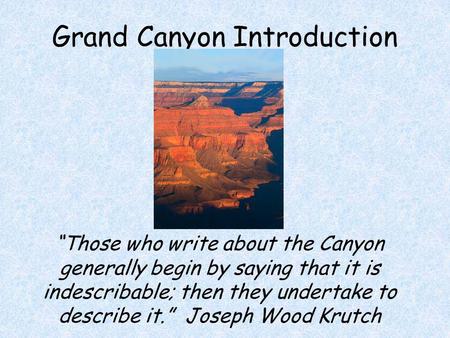Grand Canyon Introduction “Those who write about the Canyon generally begin by saying that it is indescribable; then they undertake to describe it.” Joseph.