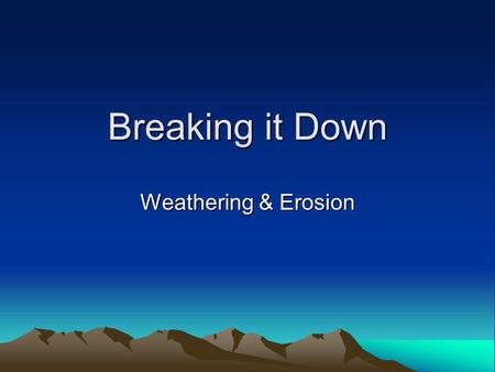 Breaking it Down Weathering & Erosion.