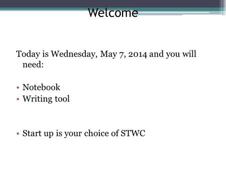 Welcome Today is Wednesday, May 7, 2014 and you will need: Notebook Writing tool Start up is your choice of STWC.