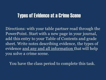 Types of Evidence at a Crime Scene Directions: with your table partner read through the PowerPoint. Start with a new page in your journal, add this entry.