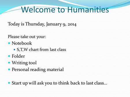 Welcome to Humanities Today is Thursday, January 9, 2014 Please take out your: Notebook S,T,W chart from last class Folder Writing tool Personal reading.