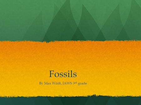 Fossils By Max Wildt, JAWS 3 rd grade. Intro to fossils Do you know what a fossil is? If you don’t you’ve come to the right place! My project is about.