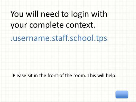 You will need to login with your complete context..username.staff.school.tps Please sit in the front of the room. This will help.