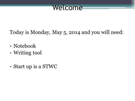 Welcome Today is Monday, May 5, 2014 and you will need: Notebook Writing tool Start up is a STWC.