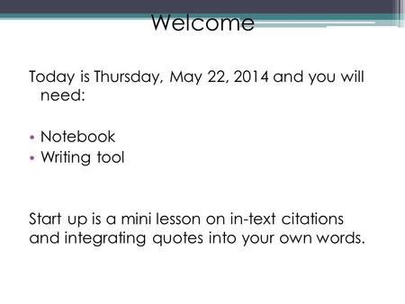 Welcome Today is Thursday, May 22, 2014 and you will need: Notebook Writing tool Start up is a mini lesson on in-text citations and integrating quotes.