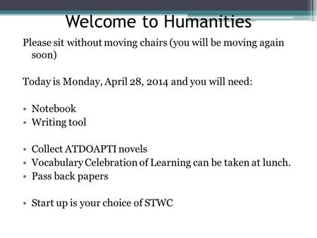 Welcome to Humanities Please sit without moving chairs (you will be moving again soon) Today is Monday, April 28, 2014 and you will need: Notebook Writing.