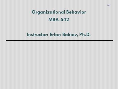 Organizational Behavior MBA-542 Instructor: Erlan Bakiev, Ph.D.