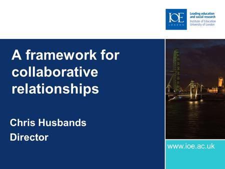 A framework for collaborative relationships Chris Husbands Director www.ioe.ac.uk.
