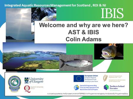 A project supported by the European Union's INTERREG IVA Programme managed by the Special EU Programmes Body Welcome and why are we here? AST & IBIS Colin.
