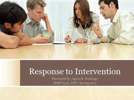 Response to Intervention Presented by: Agnes B. Domingo EDSP 6345, HBU, Spring 2014.