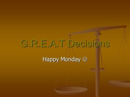 G.R.E.A.T Decisions Happy Monday Happy Monday. Did you know…… Everyday, you make decisions that will affect your life. Everyday, you make decisions that.