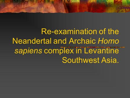 Re-examination of the Neandertal and Archaic Homo sapiens complex in Levantine Southwest Asia.