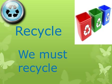 Recycle We must recycle.