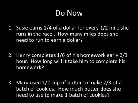 Do Now 1.Susie earns 1/4 of a dollar for every 1/2 mile she runs in the race. How many miles does she need to run to earn a dollar? 2.Henry completes 1/6.