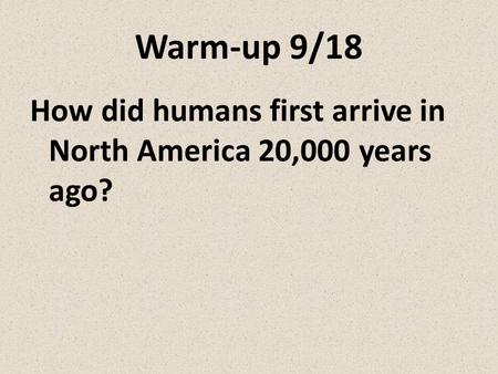 Warm-up 9/18 How did humans first arrive in North America 20,000 years ago?