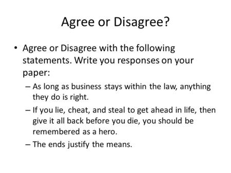 Agree or Disagree? Agree or Disagree with the following statements. Write you responses on your paper: – As long as business stays within the law, anything.