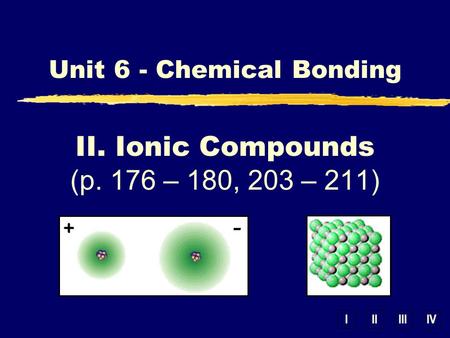 IIIIIIIV II. Ionic Compounds (p. 176 – 180, 203 – 211) Unit 6 - Chemical Bonding.