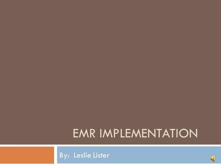 EMR Implementation By: Leslie Lister.
