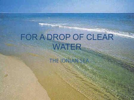 FOR A DROP OF CLEAR WATER THE IONIAN SEA. The Ionian sea(from Greek Iónion Pélagos) is the part of the Mediterranean sea which stands between the Eastern.
