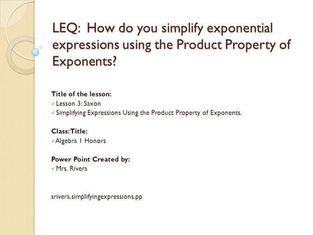 LEQ: How do you simplify exponential expressions using the Product Property of Exponents? Title of the lesson: Lesson 3: Saxon Simplifying Expressions.