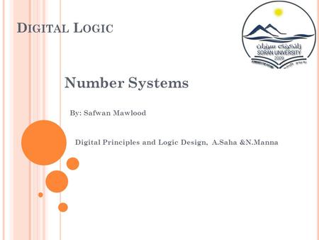 D IGITAL L OGIC Number Systems By: Safwan Mawlood Digital Principles and Logic Design, A.Saha &N.Manna.