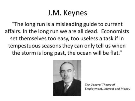 J.M. Keynes “The long run is a misleading guide to current affairs. In the long run we are all dead. Economists set themselves too easy, too useless a.