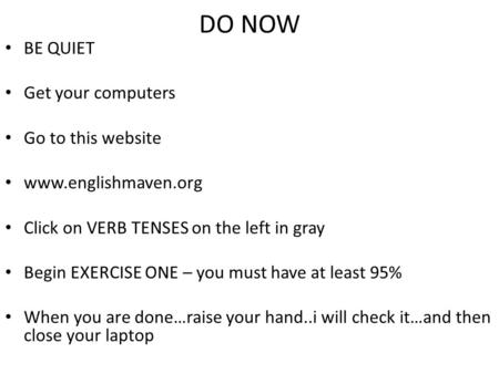 DO NOW BE QUIET Get your computers Go to this website www.englishmaven.org Click on VERB TENSES on the left in gray Begin EXERCISE ONE – you must have.