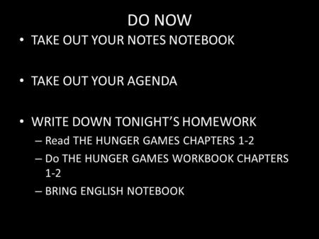 DO NOW TAKE OUT YOUR NOTES NOTEBOOK TAKE OUT YOUR AGENDA WRITE DOWN TONIGHT’S HOMEWORK – Read THE HUNGER GAMES CHAPTERS 1-2 – Do THE HUNGER GAMES WORKBOOK.
