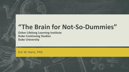 “The Brain for Not-So-Dummies” Osher Lifelong Learning Institute Duke Continuing Studies Duke University Eric W. Harris, PhD.