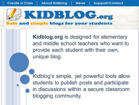 Kidblog.org is designed for elementary and middle school teachers who want to provide each student with their own, unique blog. Kidblog's simple, yet powerful.