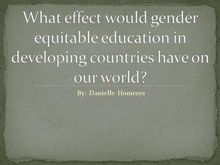 What effect would gender equitable education in developing countries have on our world? By: Danielle Homeres.