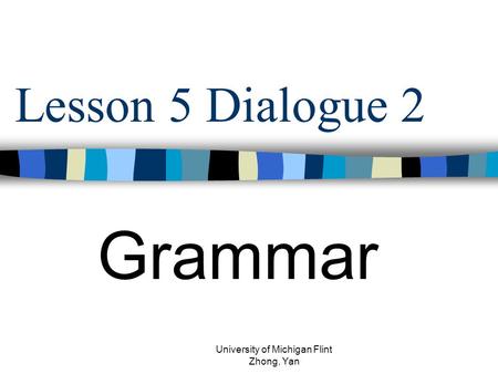 Lesson 5 Dialogue 2 Grammar University of Michigan Flint Zhong, Yan.